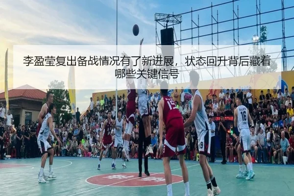 李盈莹复出备战情况有了新进展，状态回升背后藏着哪些关键信号